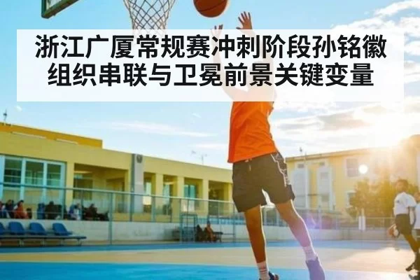 浙江广厦常规赛冲刺阶段孙铭徽组织串联与卫冕前景关键变量