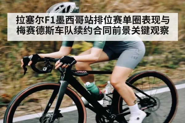 拉塞尔F1墨西哥站排位赛单圈表现与梅赛德斯车队续约合同前景关键观察